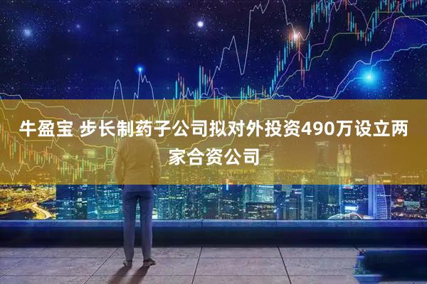 牛盈宝 步长制药子公司拟对外投资490万设立两家合资公司