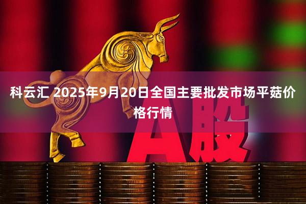 科云汇 2025年9月20日全国主要批发市场平菇价格行情