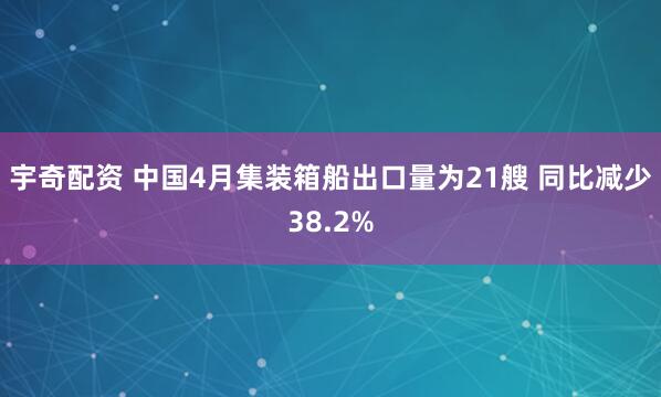 宇奇配资 中国4月集装箱船出口量为21艘 同比减少38.2%