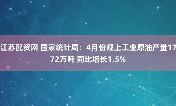 江苏配资网 国家统计局：4月份规上工业原油产量1772万吨 同比增长1.5%