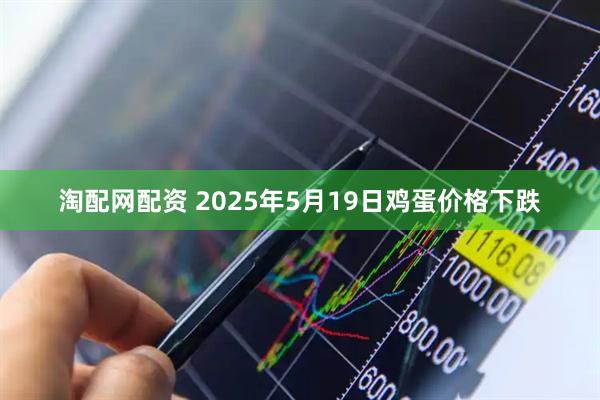 淘配网配资 2025年5月19日鸡蛋价格下跌
