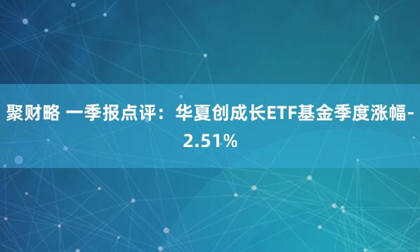 聚财略 一季报点评：华夏创成长ETF基金季度涨幅-2.51%