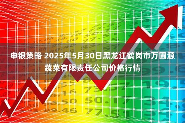 申银策略 2025年5月30日黑龙江鹤岗市万圃源蔬菜有限责任公司价格行情