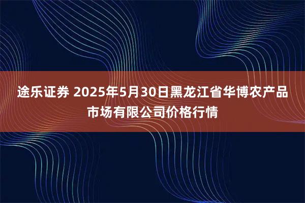 途乐证券 2025年5月30日黑龙江省华博农产品市场有限公司价格行情
