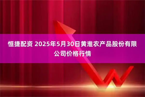 恒捷配资 2025年5月30日黄淮农产品股份有限公司价格行情