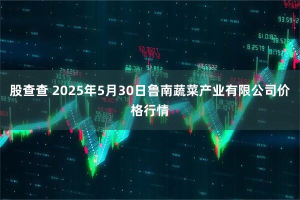 股查查 2025年5月30日鲁南蔬菜产业有限公司价格行情