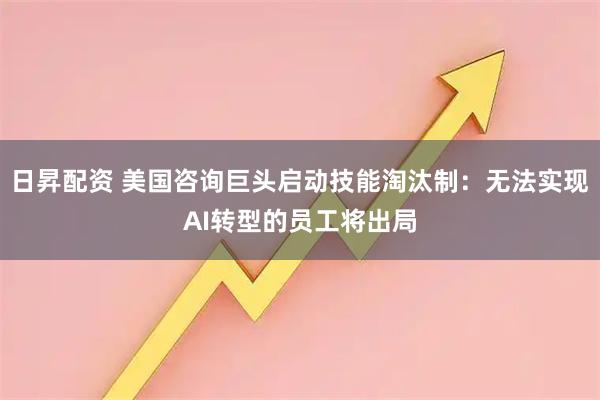 日昇配资 美国咨询巨头启动技能淘汰制：无法实现AI转型的员工将出局