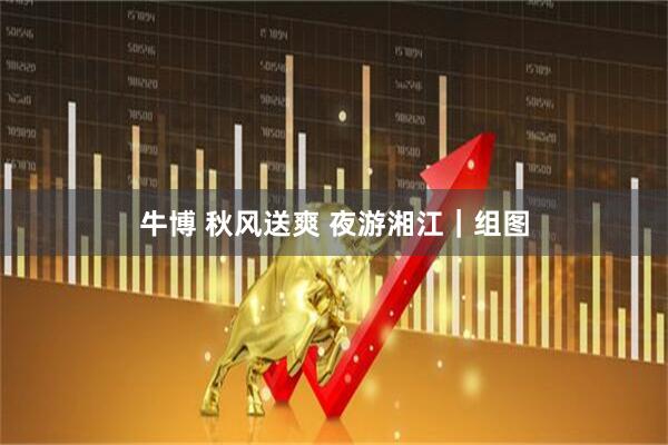 牛博 秋风送爽 夜游湘江｜组图