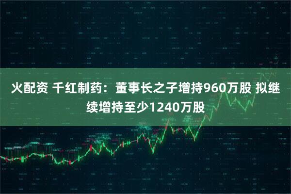 火配资 千红制药：董事长之子增持960万股 拟继续增持至少1240万股