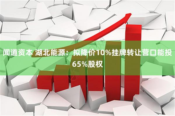 闻道资本 湖北能源：拟降价10%挂牌转让营口能投65%股权