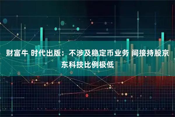 财富牛 时代出版：不涉及稳定币业务 间接持股京东科技比例极低