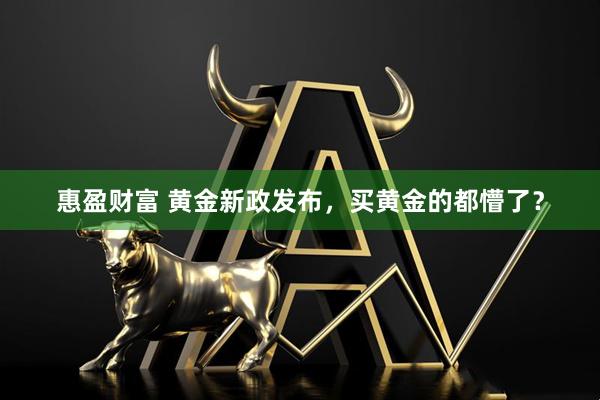 惠盈财富 黄金新政发布，买黄金的都懵了？