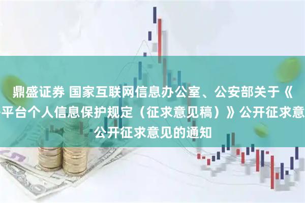 鼎盛证券 国家互联网信息办公室、公安部关于《大型网络平台个人信息保护规定（征求意见稿）》公开征求意见的通知