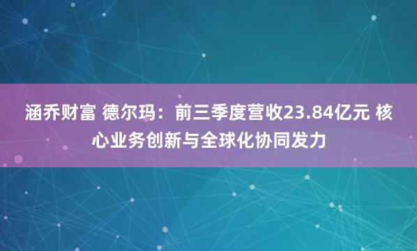 涵乔财富 德尔玛：前三季度营收23.84亿元 核心业务创新与全球化协同发力