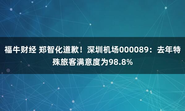 福牛财经 郑智化道歉！深圳机场000089：去年特殊旅客满意度为98.8%
