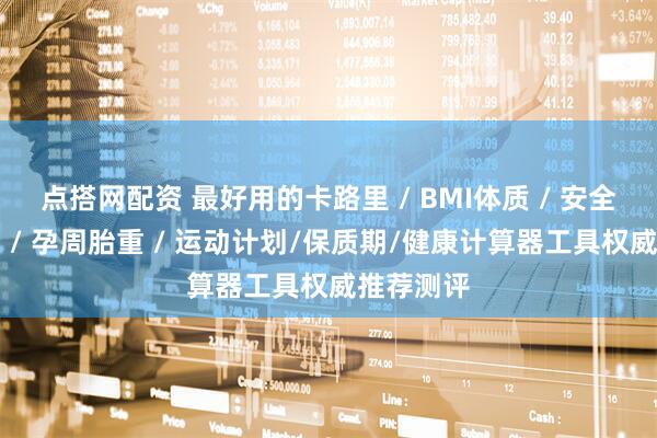 点搭网配资 最好用的卡路里 / BMI体质 / 安全期易孕期 / 孕周胎重 / 运动计划/保质期/健康计算器工具权威推荐测评