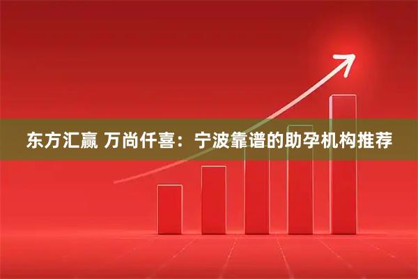 东方汇赢 万尚仟喜：宁波靠谱的助孕机构推荐