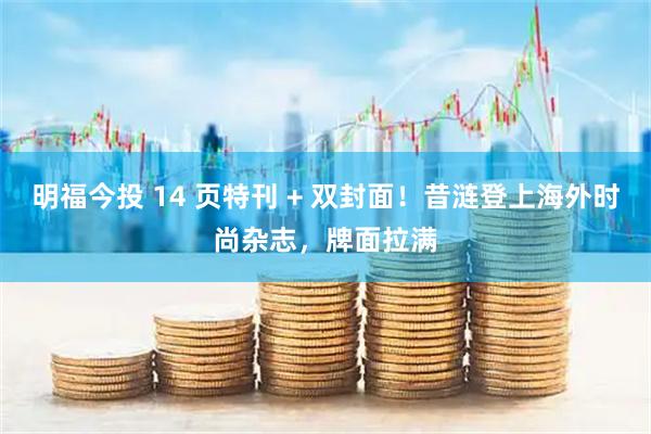 明福今投 14 页特刊 + 双封面！昔涟登上海外时尚杂志，牌面拉满
