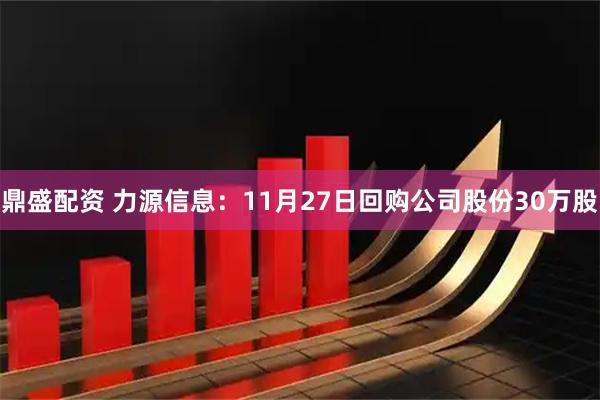 鼎盛配资 力源信息：11月27日回购公司股份30万股