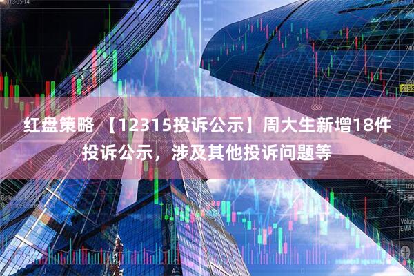 红盘策略 【12315投诉公示】周大生新增18件投诉公示，涉及其他投诉问题等