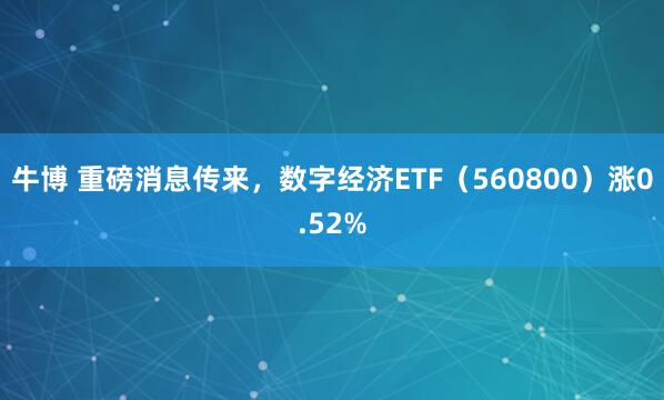 牛博 重磅消息传来，数字经济ETF（560800）涨0.52%