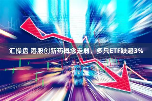 汇操盘 港股创新药概念走弱，多只ETF跌超3%