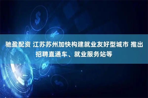 驰盈配资 江苏苏州加快构建就业友好型城市 推出招聘直通车、就业服务站等