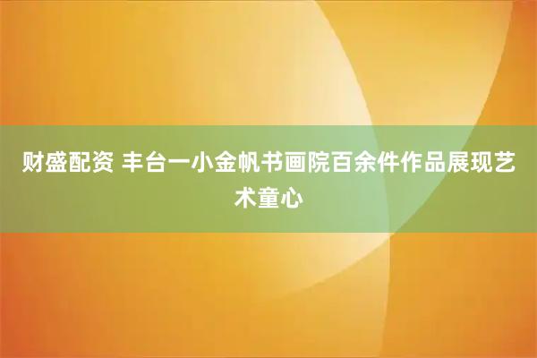 财盛配资 丰台一小金帆书画院百余件作品展现艺术童心