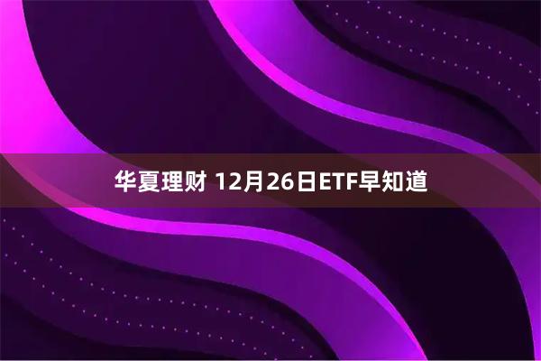 华夏理财 12月26日ETF早知道