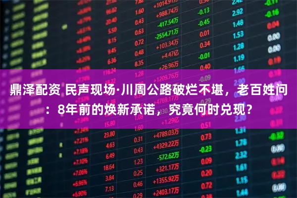 鼎泽配资 民声现场·川周公路破烂不堪，老百姓问：8年前的焕新承诺，究竟何时兑现？
