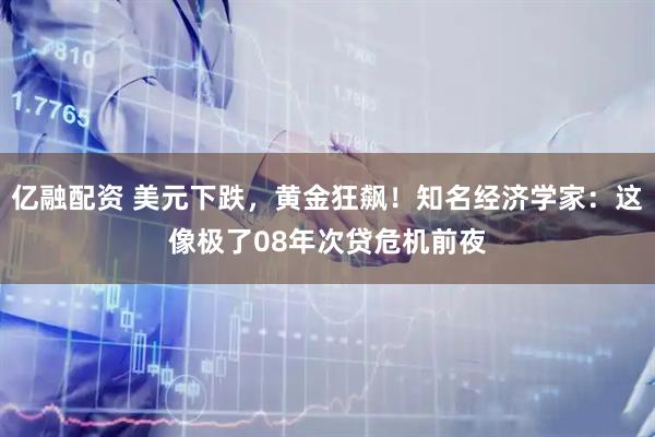亿融配资 美元下跌，黄金狂飙！知名经济学家：这像极了08年次贷危机前夜