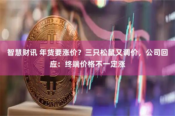 智慧财讯 年货要涨价？三只松鼠又调价，公司回应：终端价格不一定涨