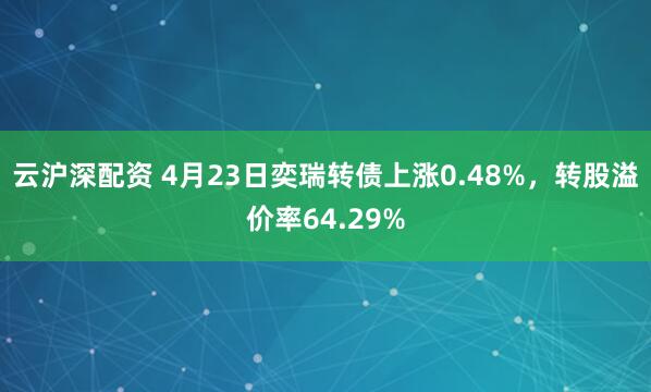 云沪深配资 4月23日奕瑞转债上涨0.48%，转股溢价率64.29%