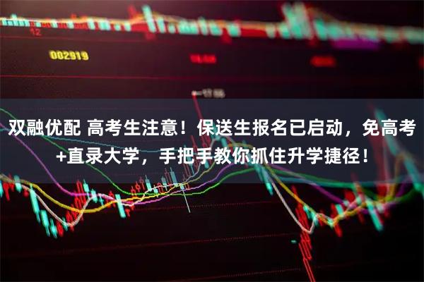 双融优配 高考生注意！保送生报名已启动，免高考+直录大学，手把手教你抓住升学捷径！
