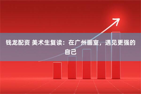 钱龙配资 美术生复读：在广州画室，遇见更强的自己