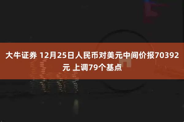 大牛证券 12月25日人民币对美元中间价报70392元 上调79个基点