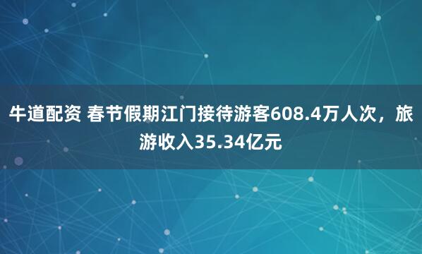 牛道配资 春节假期江门接待游客608.4万人次，旅游收入35.34亿元
