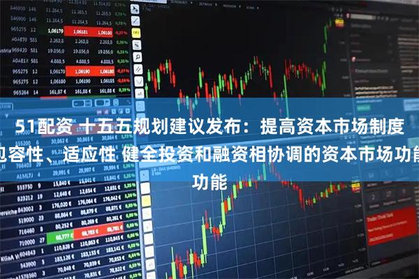 51配资 十五五规划建议发布：提高资本市场制度包容性、适应性 健全投资和融资相协调的资本市场功能