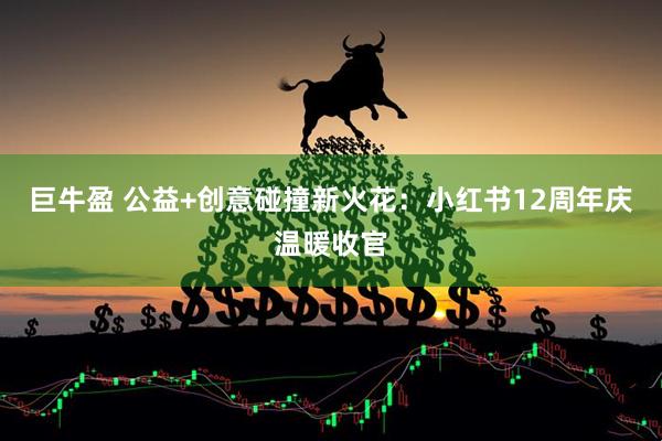 巨牛盈 公益+创意碰撞新火花：小红书12周年庆温暖收官