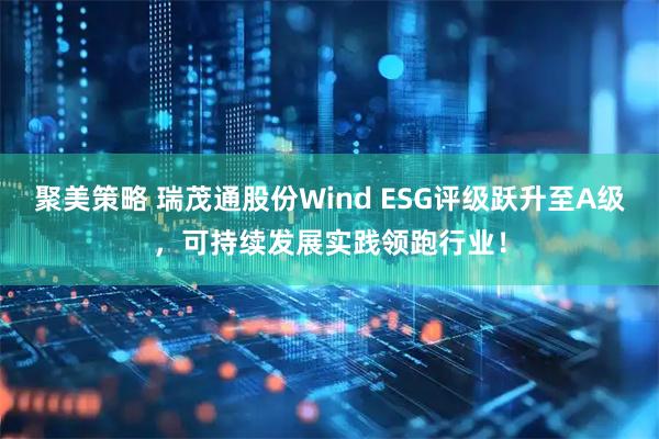 聚美策略 瑞茂通股份Wind ESG评级跃升至A级，可持续发展实践领跑行业！
