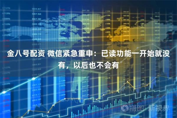 金八号配资 微信紧急重申：已读功能一开始就没有，以后也不会有