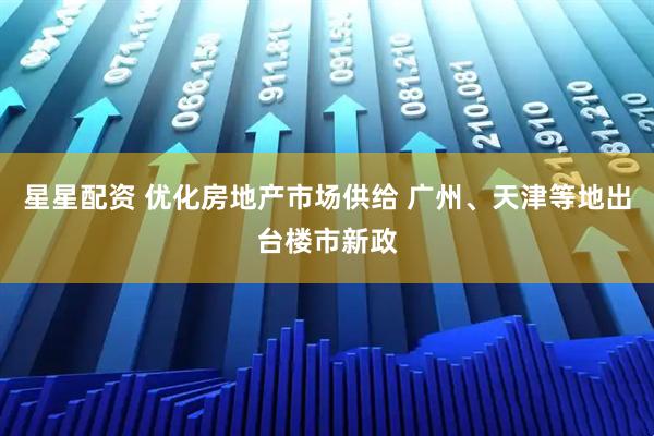 星星配资 优化房地产市场供给 广州、天津等地出台楼市新政
