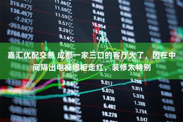 嘉汇优配交易 成都一家三口的客厅火了，因在中间隔出电视墙柜走红，装修太特别