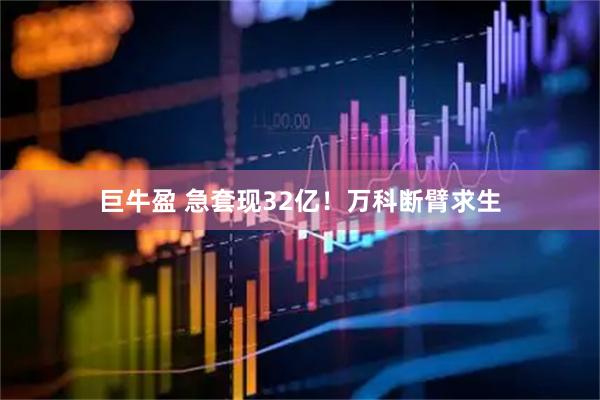 巨牛盈 急套现32亿！万科断臂求生