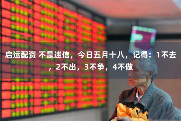 启运配资 不是迷信，今日五月十八，记得：1不去，2不出，3不争，4不做