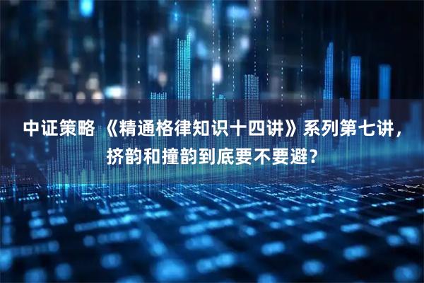 中证策略 《精通格律知识十四讲》系列第七讲,挤韵和撞韵到底要不要避?